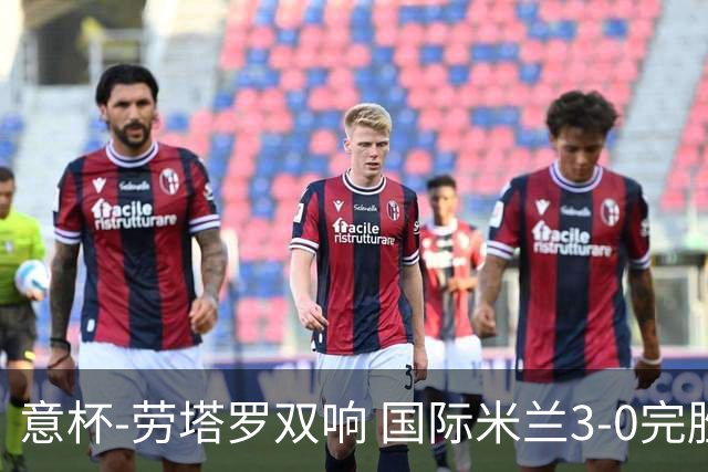 意杯-劳塔罗双响 国际米兰3-0完胜AC米兰挺进决赛