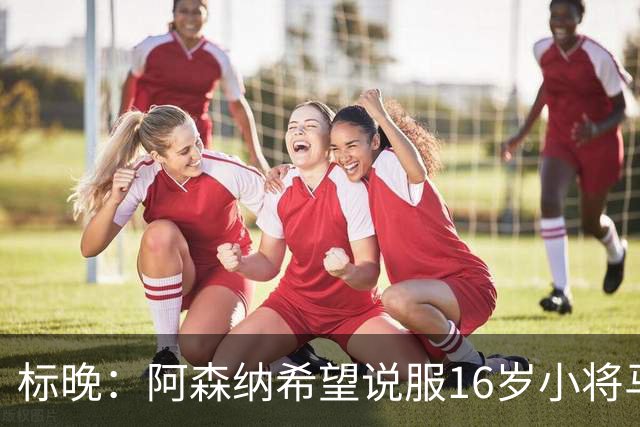 标晚：阿森纳希望说服16岁小将马丁留下