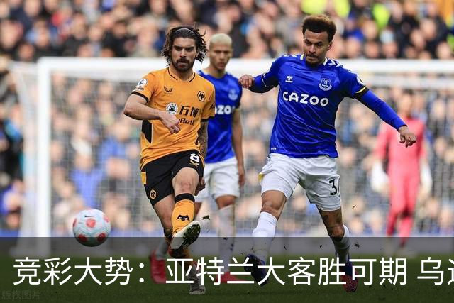 竞彩大势：亚特兰大客胜可期 乌迪内斯力保不败