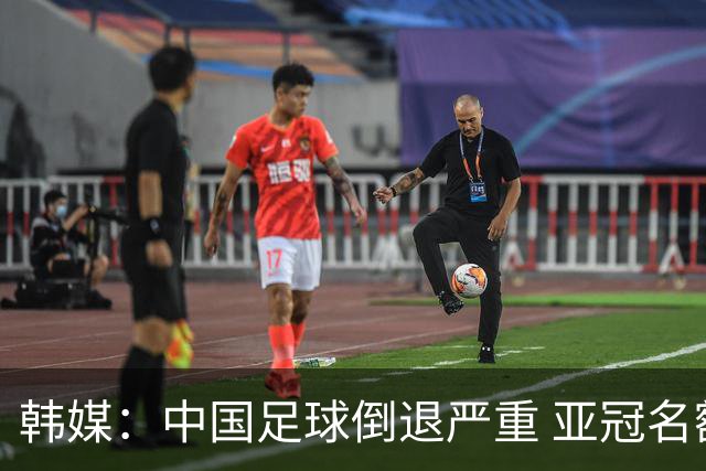 韩媒：中国足球倒退严重 亚冠名额或被东南亚反超