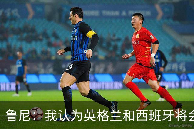 鲁尼：我认为英格兰和西班牙将会师决赛，希望英格兰夺冠